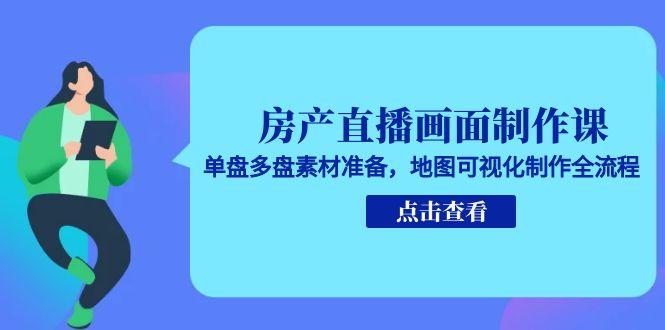 （15156期）房产直播画面制作课，单盘多盘素材准备，地图可视化制作全流程-三石资源库