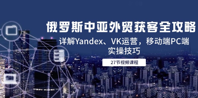 （14959期）俄罗斯中亚外贸获客全攻略，详解Yandex、VK运营，移动端PC端实操技巧-三石资源库