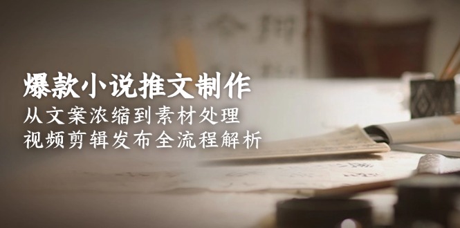 （15098期）爆款小说推文制作，从文案浓缩到素材处理，视频剪辑发布全流程解析-三石资源库