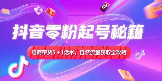 （15234期）抖音零粉起号秘籍，电商带货5+1话术，自然流量获取实操流程-三石资源库