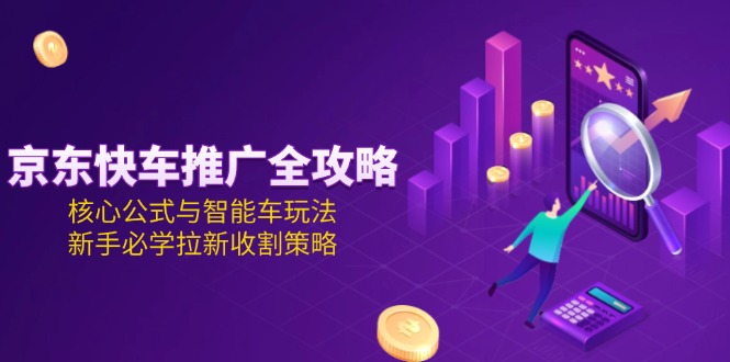 （15099期）京东快车推广全攻略，核心公式与智能车玩法，新手必学拉新收割策略-三石资源库