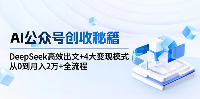 （15047期）AI公众号创收秘籍：DeepSeek高效出文+4大变现模式，从0到月入2万+全流程-三石资源库