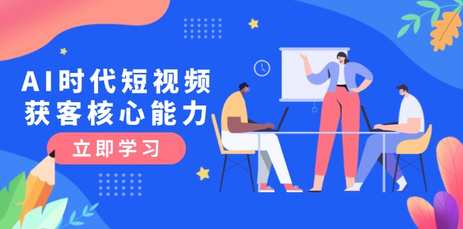 （15066期）AI时代短视频获客核心课程，三大必备技能解析，认知升级关键要点-三石资源库