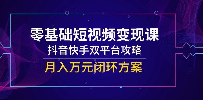 （14988期）零基础短视频变现课，抖音快手双平台攻略，月入万元闭环方案-三石资源库