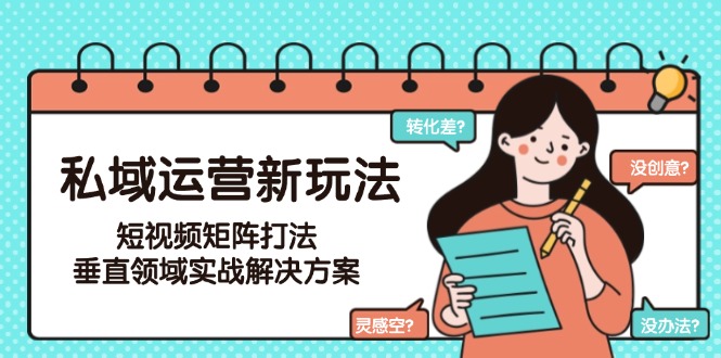 （15069期）私域运营新玩法，短视频矩阵打法，垂直领域实战解决方案（更新6月）-三石资源库