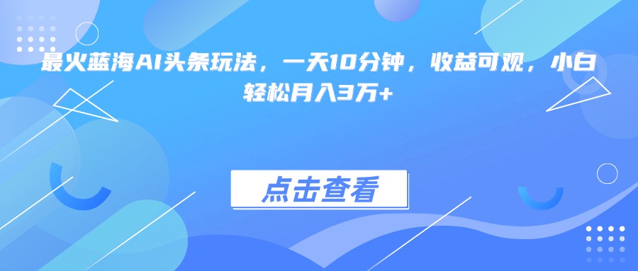 （15113期）最火蓝海AI头条玩法，一天10分钟，收益可观，小白轻松月入3万+-三石资源库