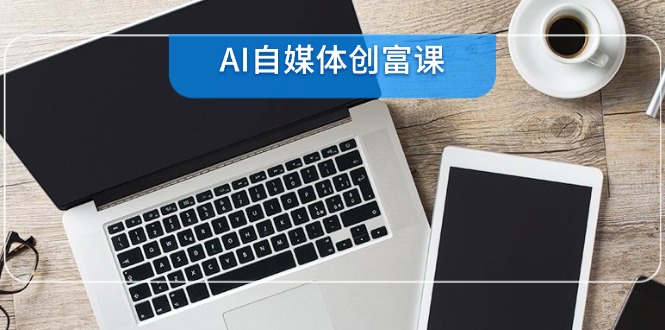 （14997期）AI自媒体创富课，账号准备到直播带货，零基础22项技能速成-三石资源库