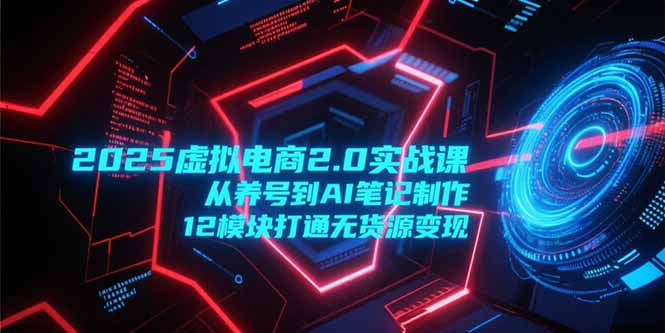（15206期）2025虚拟电商2.0实战课，从养号到AI笔记制作，12模块打通无货源变现-三石资源库