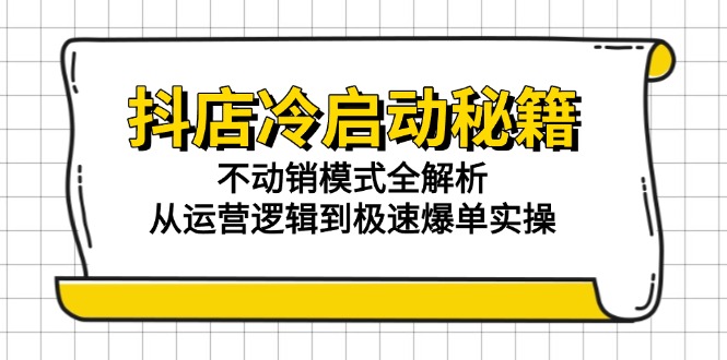 （15001期）抖店冷启动秘籍：不动销模式全解析，从运营逻辑到极速爆单实操-三石资源库