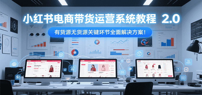 小红书电商带货运营系统教程2.0，有货源无货源关键环节全面解决方案！-三石资源库