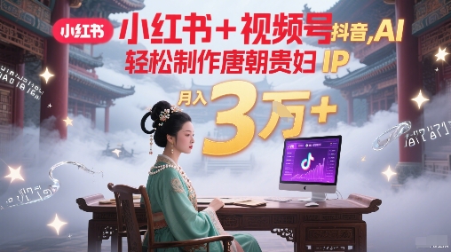 小红书+视频号+抖音，AI轻松制作唐朝贵妇IP，每天30分钟，轻松产出N条，月入3W+-三石资源库