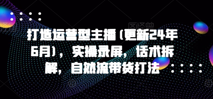 打造运营型主播(更新25年6月)，实操录屏，话术拆解，自然流带货打法-三石资源库