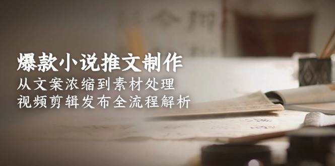 爆款小说推文制作，从文案浓缩到素材处理，视频剪辑发布全流程解析-三石资源库