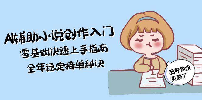 AI辅助小说创作入门，零基础快速上手指南，全年稳定接单秘诀-三石资源库