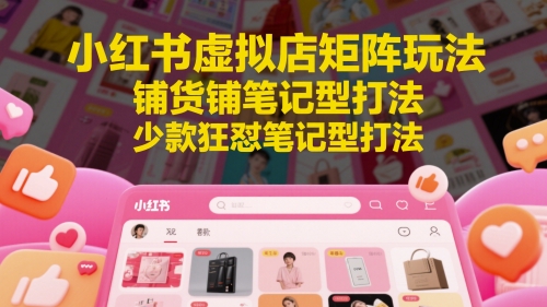 小红书虚拟店矩阵玩法，铺货铺笔记型打法，少款狂怼笔记型打法（更新）-三石资源库