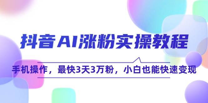 抖音AI涨粉实操教程，手机操作，最快3天3万粉，小白也能快速变现-三石资源库