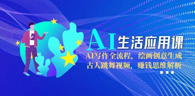 AI生活应用课：AI写作全流程，绘画创意生成，古人跳舞视频，赚钱思维解析-三石资源库