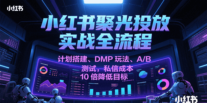 小红书聚光投放实战全流程，计划搭建、DMP玩法、A/B测试，私信成本10倍降低目标-三石资源库