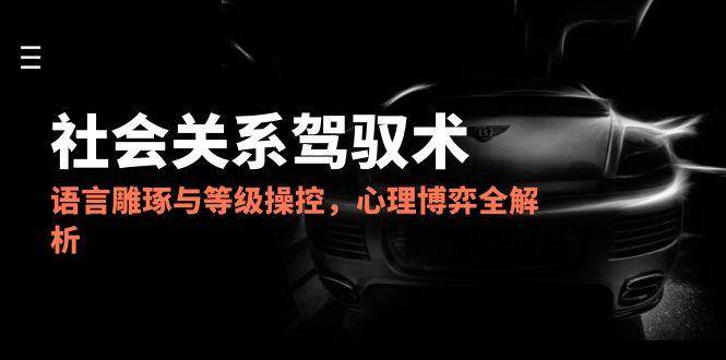 2025社会关系驾驭术，语言雕琢与等级操控，心理博弈全解析-三石资源库