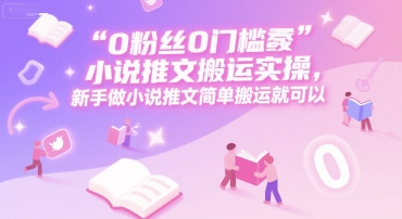 0 粉丝0门槛小说推文搬运实操，新手做小说推文简单搬运就可以-三石资源库