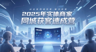 2025年实体商家同城获客速成营，同城企业AI获客全域解决方案-三石资源库