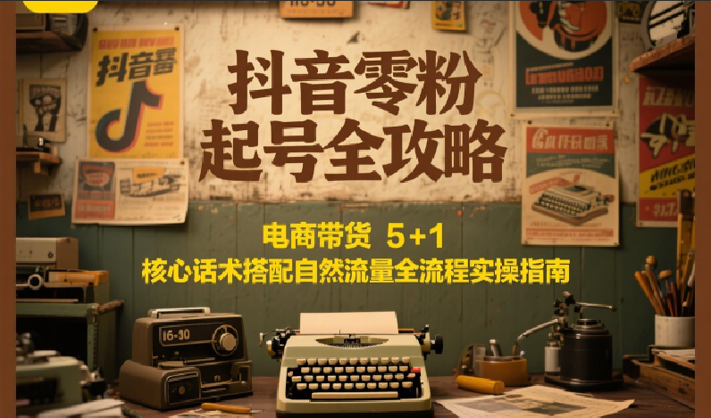 抖音零粉起号全攻略：电商带货 5+1 核心话术搭配自然流量全流程实操指南-三石资源库
