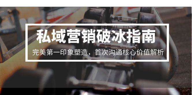 私域营销破冰指南，完美第一印象塑造，首次沟通核心价值解析-三石资源库