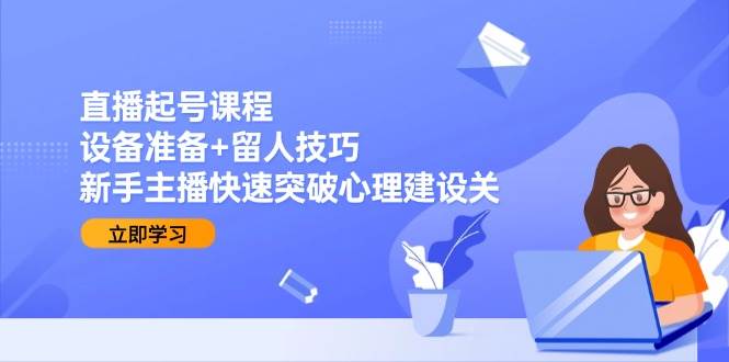 直播起号课程：设备准备+留人技巧，新手主播快速突破心理建设关-三石资源库