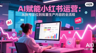 AI 赋能小红书运营：从账号定位到批量生产内容的全流程-三石资源库
