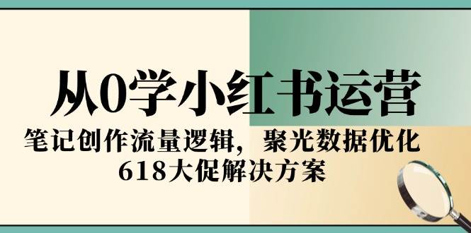 从0学小红书运营，笔记创作流量逻辑，聚光数据优化，618大促解决方案-三石资源库