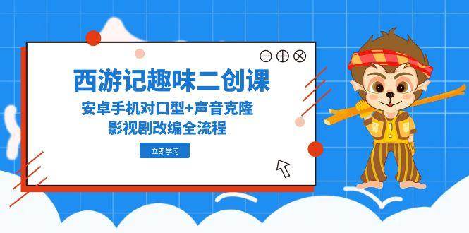西游记趣味二创课，安卓手机对口型+声音克隆，影视剧改编全流程-三石资源库