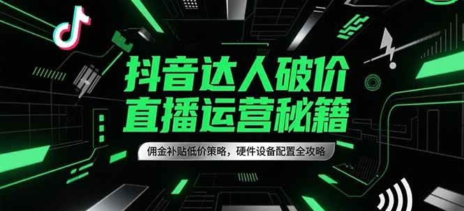 抖音达人破价直播运营秘籍，佣金补贴低价策略，硬件设备配置全攻略-三石资源库