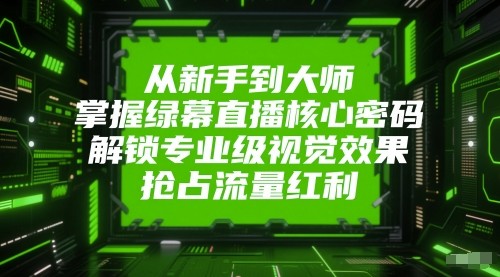 从新手到大师，掌握绿幕直播核心密码！解锁专业级视觉效果，抢占流量红利！-三石资源库