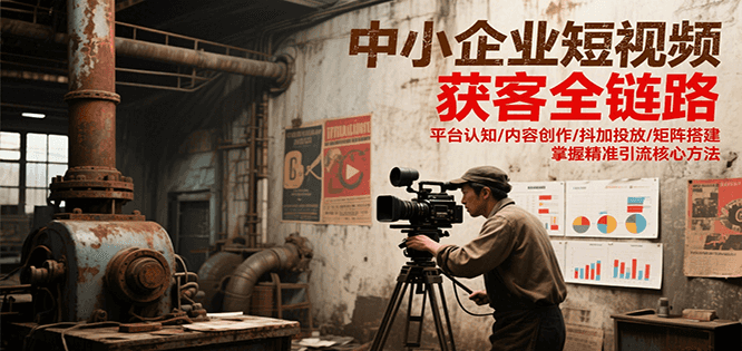 中小企业短视频获客全链路，平台认知/内容创作/抖加投放/矩阵搭建，精准引流核心方法-三石资源库