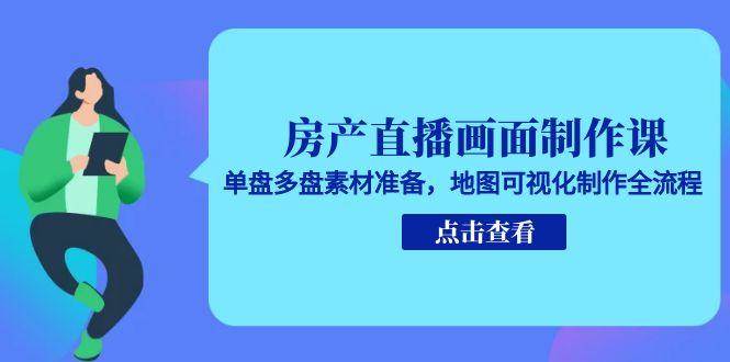 房产直播画面制作课，单盘多盘素材准备，地图可视化制作全流程-三石资源库