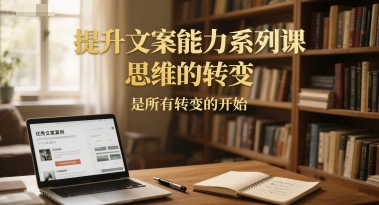 提升文案能力系列课，思维的转变，是所有转变的开始-三石资源库