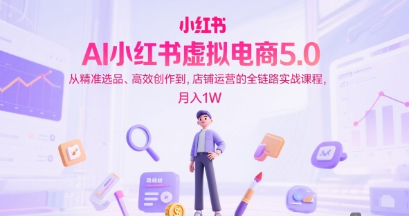 AI小红书虚拟电商5.0，从精准选品、高效创作到，店铺运营的全链路实战课程，月入1W-三石资源库
