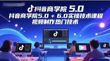 抖音商学院5.0+6.0实操技术课程，视频制作热门技术-三石资源库