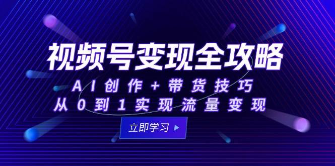 视频号变现全攻略：AI创作+带货技巧，从0到1实现流量变现-三石资源库