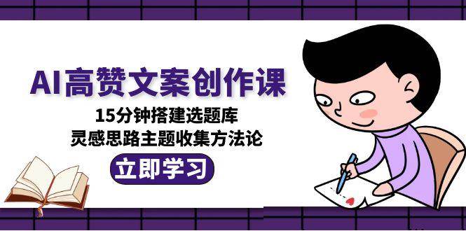 AI高赞文案创作课，15分钟搭建选题库，灵感思路主题收集方法论-三石资源库