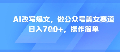 AI改写爆文，做公众号美女赛道，日入7张+，操作简单-三石资源库