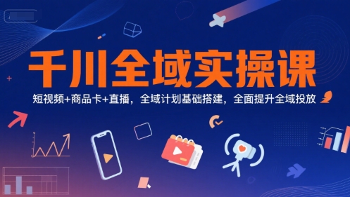 千川全域实操课，短视频+商品卡+直播，全域计划基础搭建，全面提升全域投放-三石资源库