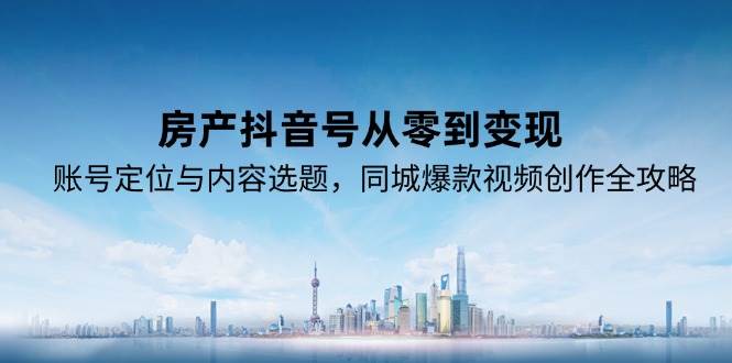 房产抖音号从零到变现，账号定位与内容选题，同城爆款视频创作全攻略-三石资源库