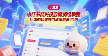 小红书聚光投放保姆级教程，让你的私信开口成本降低10倍-三石资源库