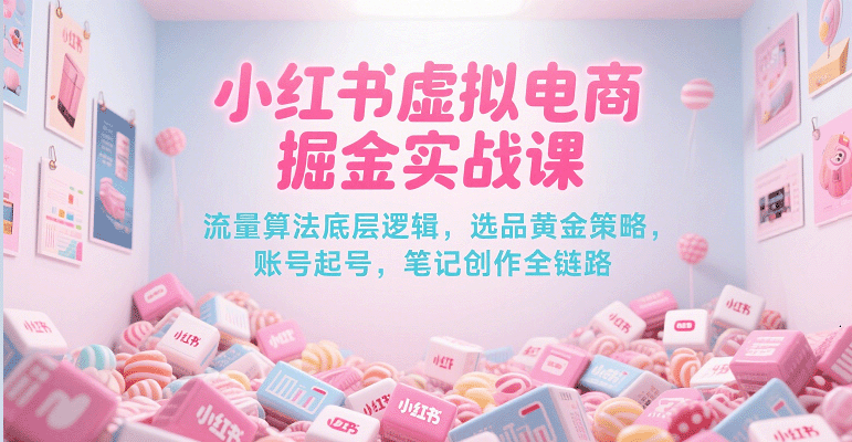 小红书虚拟电商掘金实战课，流量算法底层逻辑，选品黄金策略， 起号，笔记创作全链路-三石资源库