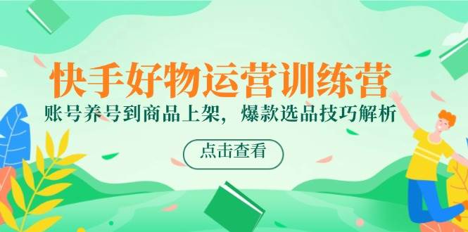 快手好物运营训练营，账号养号到商品上架，爆款选品技巧解析-三石资源库
