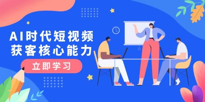 AI时代短视频获客核心课程，三大必备技能解析，认知升级关键要点-三石资源库