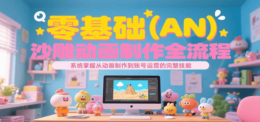 零基础(AN)沙雕动画制作全流程,系统掌握从动画制作到账号运营的完整技能-三石资源库