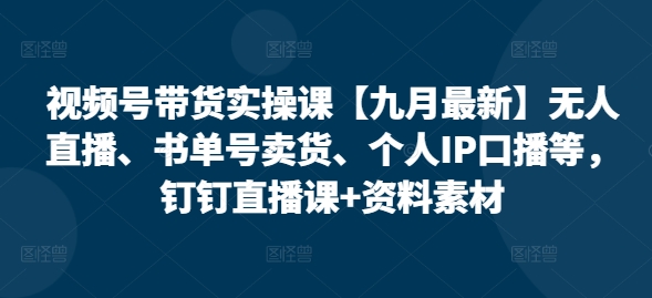 视频号带货实操课【25年7月最新】无人直播、书单号卖货、个人IP口播等，钉钉直播课+资料素材-三石资源库