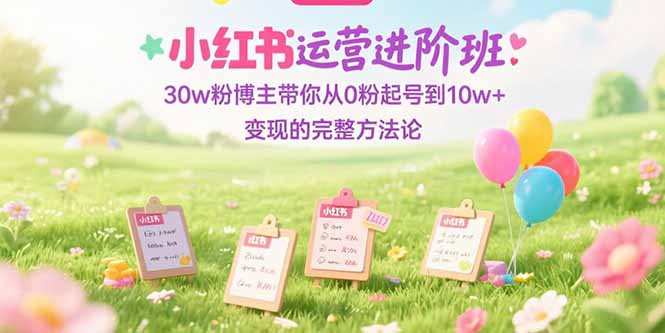 （15318期）小红书运营进阶班：30w粉博主带你从0粉起号到10w+变现的完整方法论-三石资源库